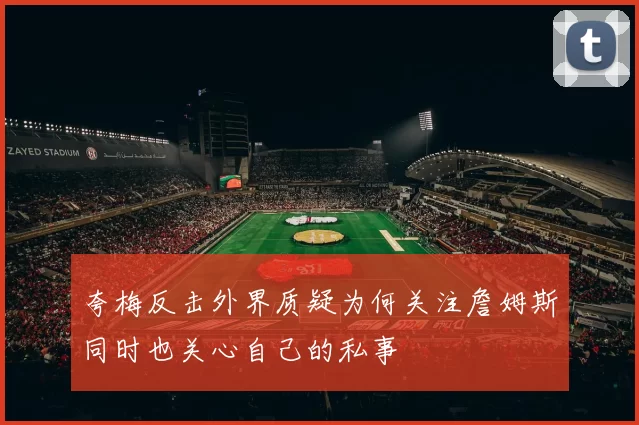 夸梅反击外界质疑为何关注詹姆斯同时也关心自己的私事