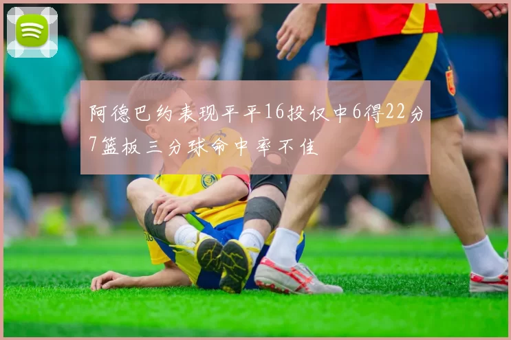 阿德巴约表现平平16投仅中6得22分7篮板三分球命中率不佳