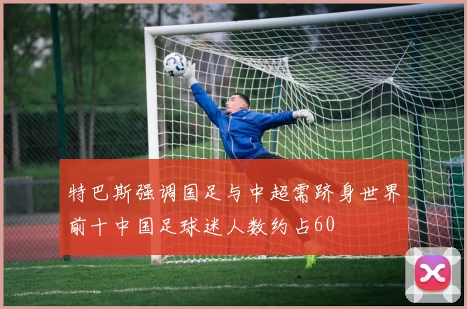 特巴斯强调国足与中超需跻身世界前十中国足球迷人数约占60