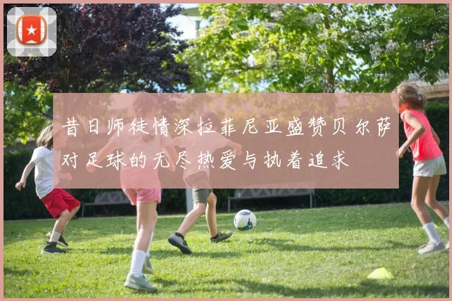 昔日师徒情深拉菲尼亚盛赞贝尔萨对足球的无尽热爱与执着追求