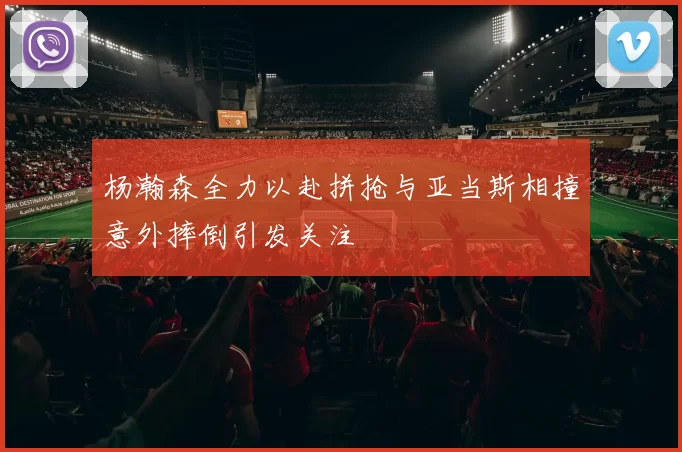 杨瀚森全力以赴拼抢与亚当斯相撞意外摔倒引发关注