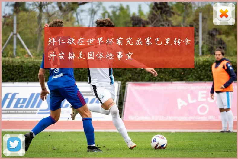 拜仁欲在世界杯前完成塞巴里转会并安排美国体检事宜