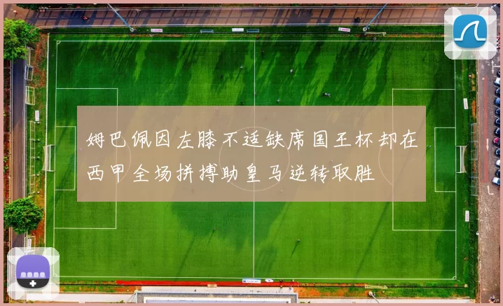 姆巴佩因左膝不适缺席国王杯却在西甲全场拼搏助皇马逆转取胜